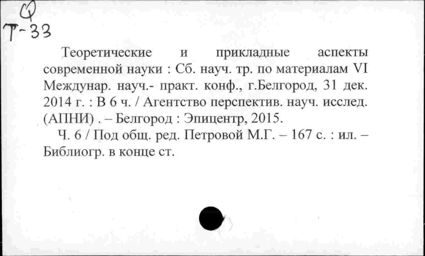 ﻿Теоретические и прикладные аспекты современной науки : Сб. науч. тр. по материалам VI Междунар. науч,- практ. конф., г.Белгород, 31 дек. 2014 г. : В 6 ч. / Агентство перспектив, науч, исслед. (АПНИ). - Белгород : Эпицентр, 2015.
Ч. 6 / Под общ. ред. Петровой М.Г. - 167 с. : ил. -Библиогр. в конце ст.